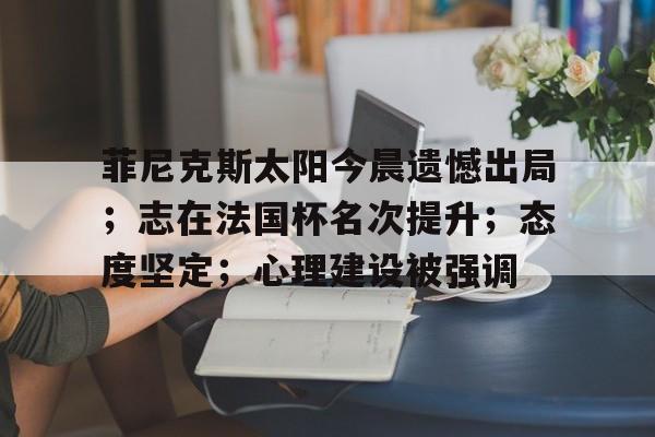 BOB体育菲尼克斯太阳今晨遗憾出局；志在法国杯名次提升；态度坚定；心理建设被强调的简单介绍