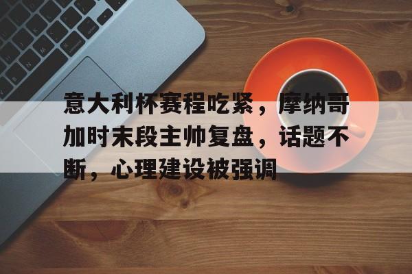 BOB体育官方包含意大利杯赛程吃紧，摩纳哥加时末段主帅复盘，话题不断，心理建设被强调的词条