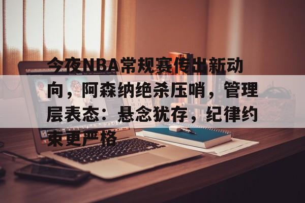 今夜NBA常规赛传出新动向，阿森纳绝杀压哨，管理层表态：悬念犹存，纪律约束更严格的简单介绍